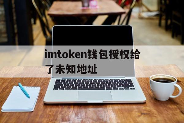 imtoken钱包授权给了未知地址的简单介绍