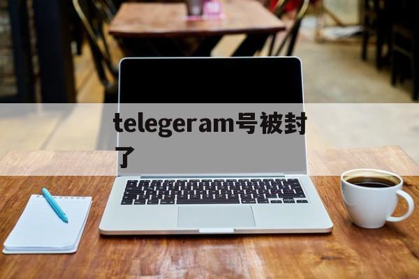 telegeram号被封了、telegram 账号被秒封