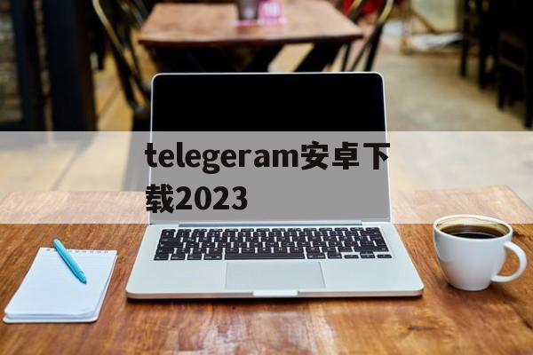 telegeram安卓下载2023、telegeram安卓下载2023年1月