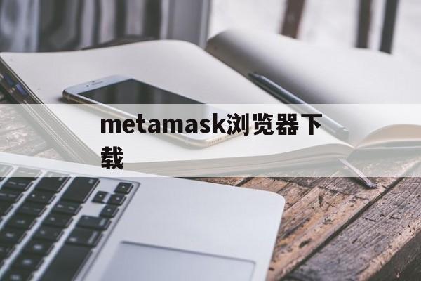 metamask浏览器下载、metamask为什么下载不了