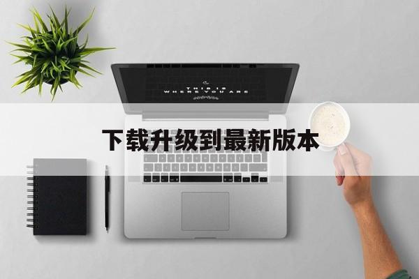 下载升级到最新版本、下载新版本app升级