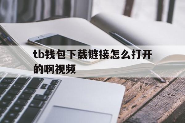 tb钱包下载链接怎么打开的啊视频、tb钱包下载链接怎么打开的啊视频教学
