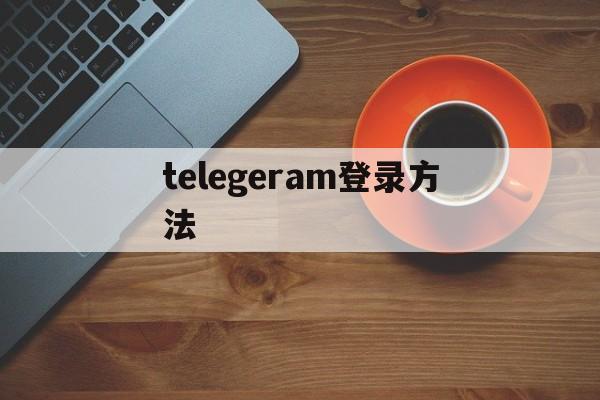 telegeram登录方法、telegram怎么登陆进去2021